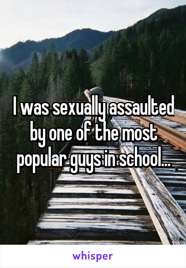 I was sexually assaulted by one of the most popular guys in school...