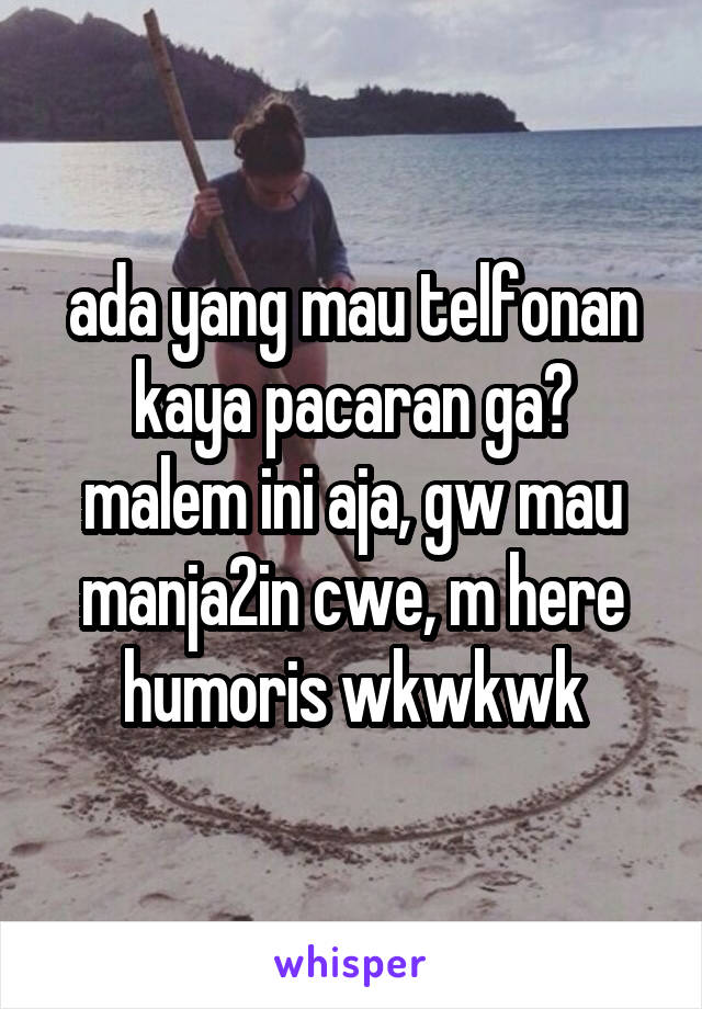 ada yang mau telfonan kaya pacaran ga? malem ini aja, gw mau manja2in cwe, m here humoris wkwkwk