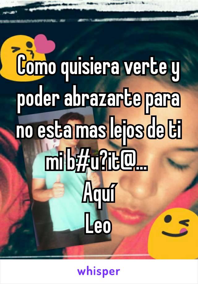 Como quisiera verte y poder abrazarte para no esta mas lejos de ti mi b#u?it@... 
Aquí
Leo