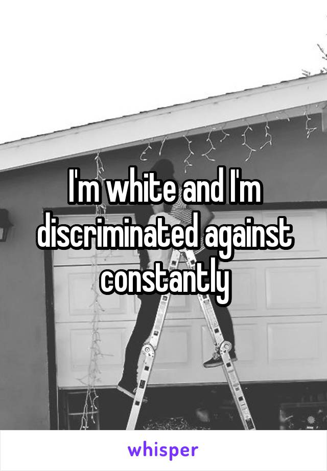 I'm white and I'm discriminated against constantly