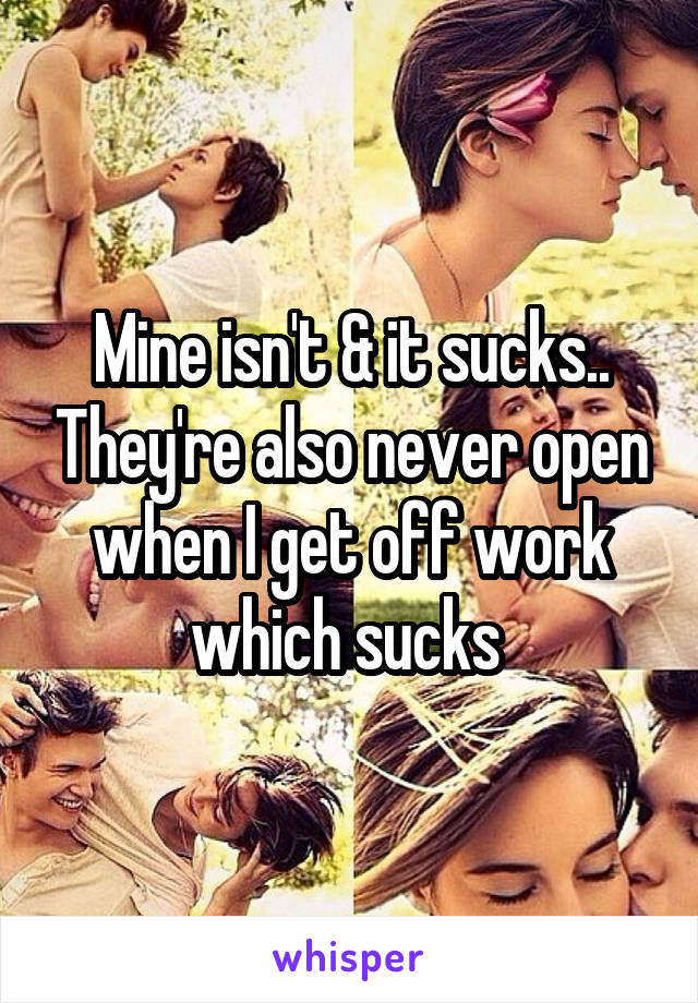 Mine isn't & it sucks.. They're also never open when I get off work which sucks 