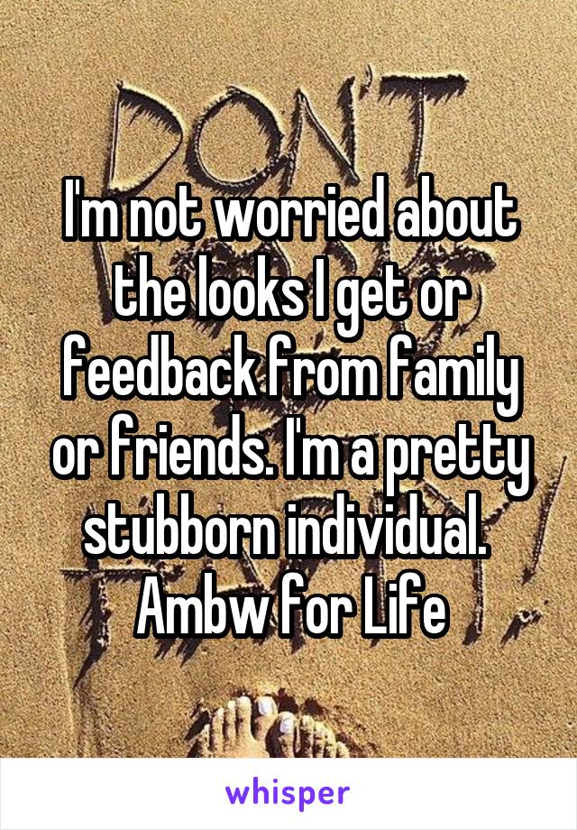 I'm not worried about the looks I get or feedback from family or friends. I'm a pretty stubborn individual. 
Ambw for Life