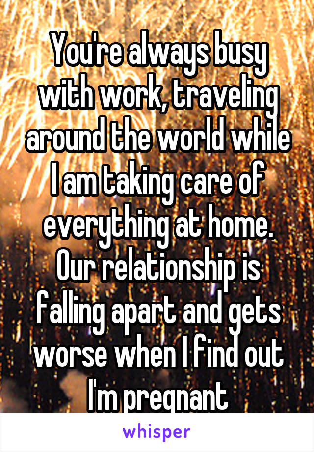 You're always busy with work, traveling around the world while I am taking care of everything at home. Our relationship is falling apart and gets worse when I find out I'm pregnant