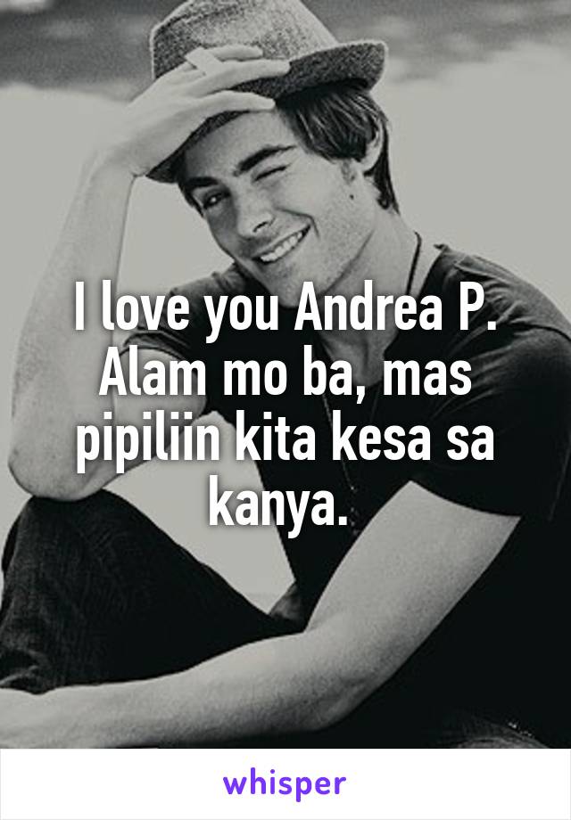 I love you Andrea P. Alam mo ba, mas pipiliin kita kesa sa kanya. 