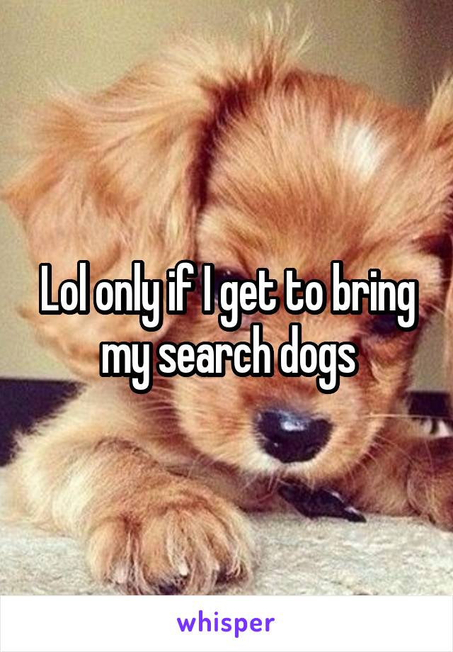 Lol only if I get to bring my search dogs