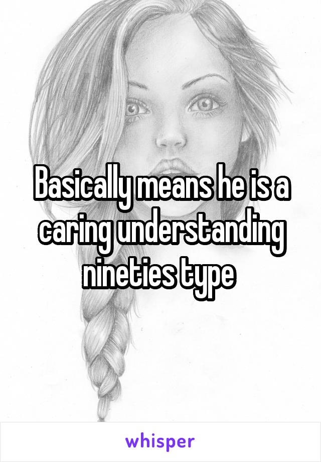 Basically means he is a caring understanding nineties type 