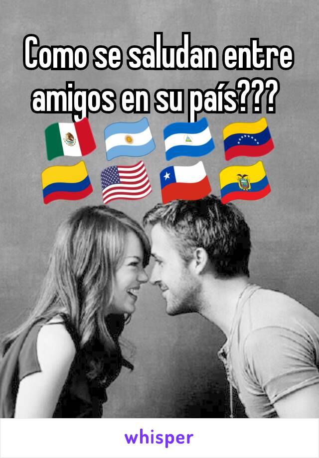 Como se saludan entre amigos en su país??? 
🇲🇽 🇦🇷 🇳🇮 🇻🇪 🇨🇴 🇺🇸 🇨🇱 🇪🇨 