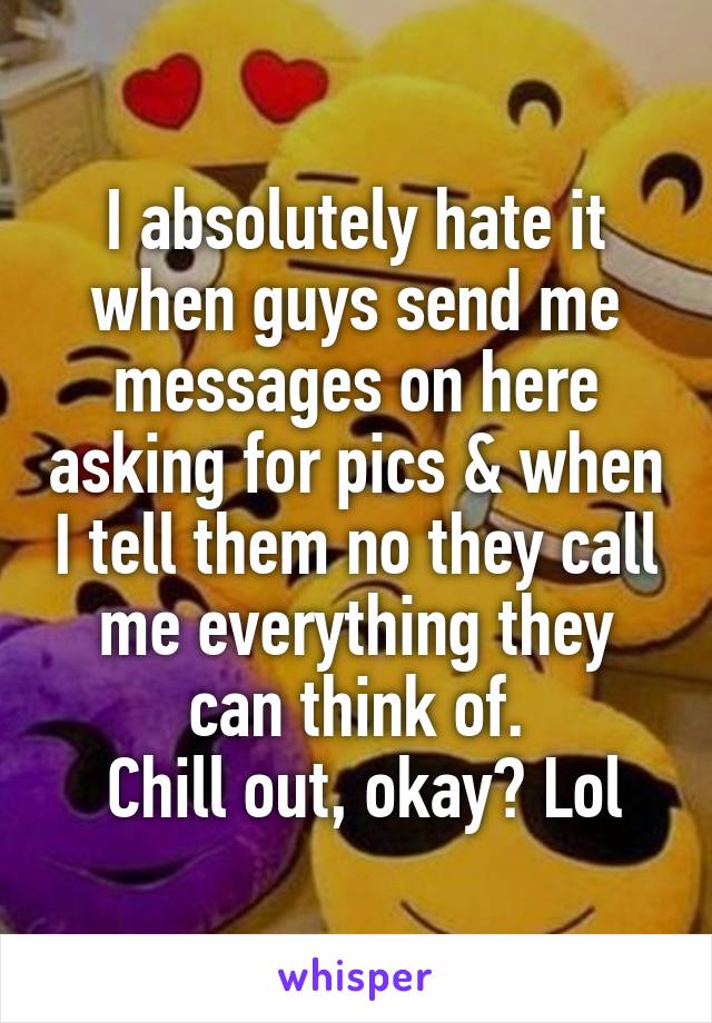 I absolutely hate it when guys send me messages on here asking for pics & when I tell them no they call me everything they can think of.
 Chill out, okay? Lol