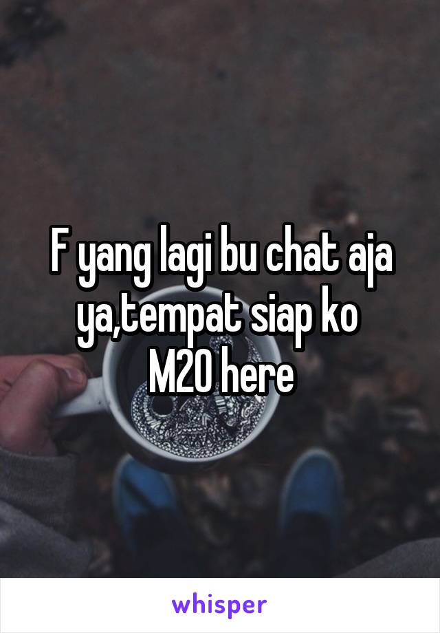 F yang lagi bu chat aja ya,tempat siap ko 
M20 here