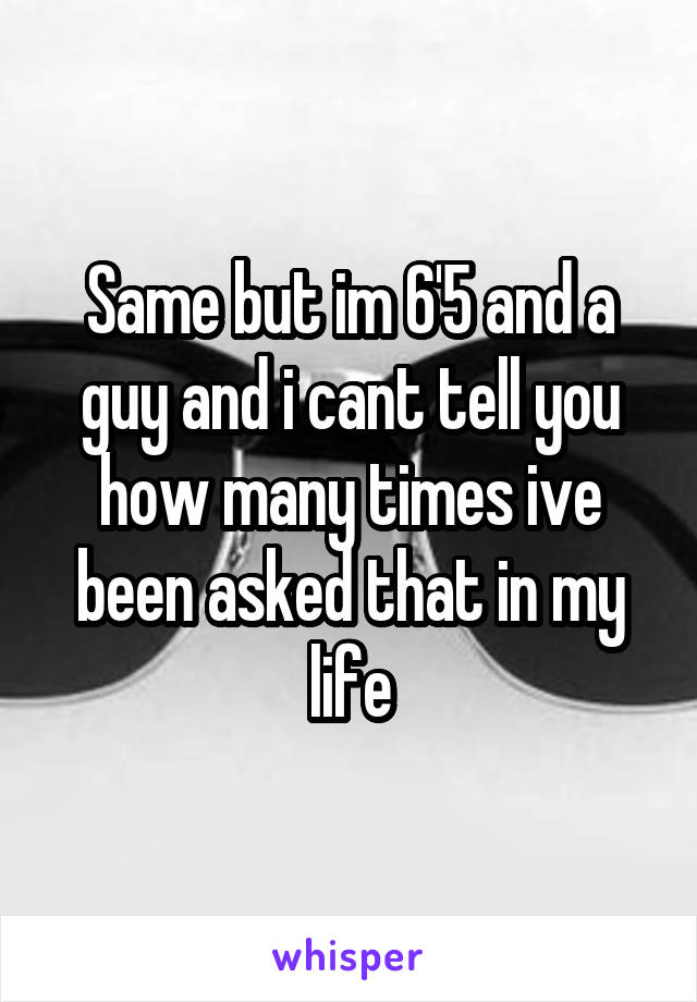 Same but im 6'5 and a guy and i cant tell you how many times ive been asked that in my life