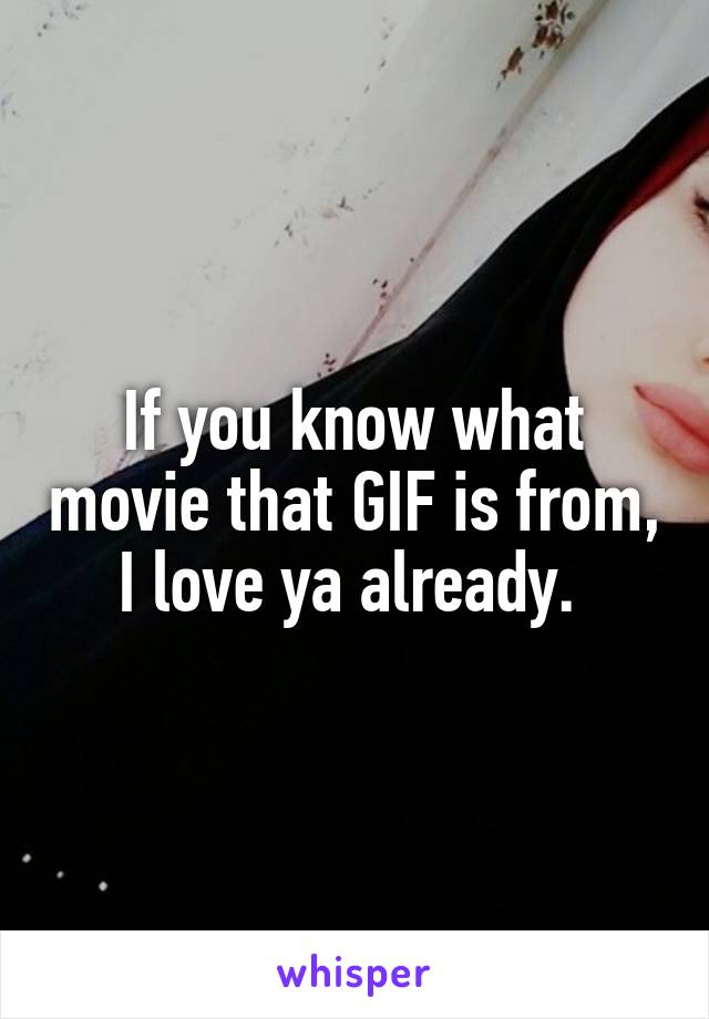 If you know what movie that GIF is from, I love ya already. 