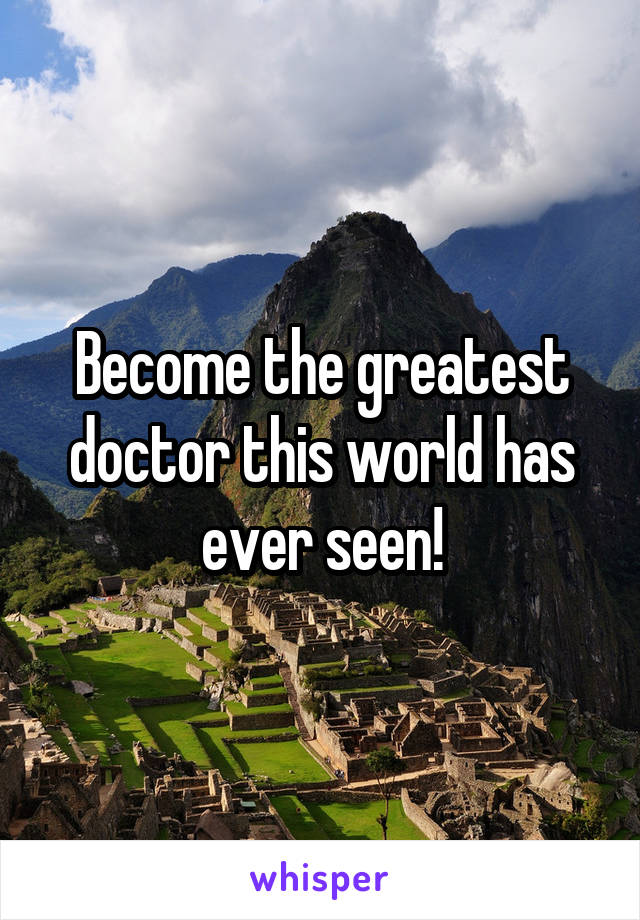 Become the greatest doctor this world has ever seen!