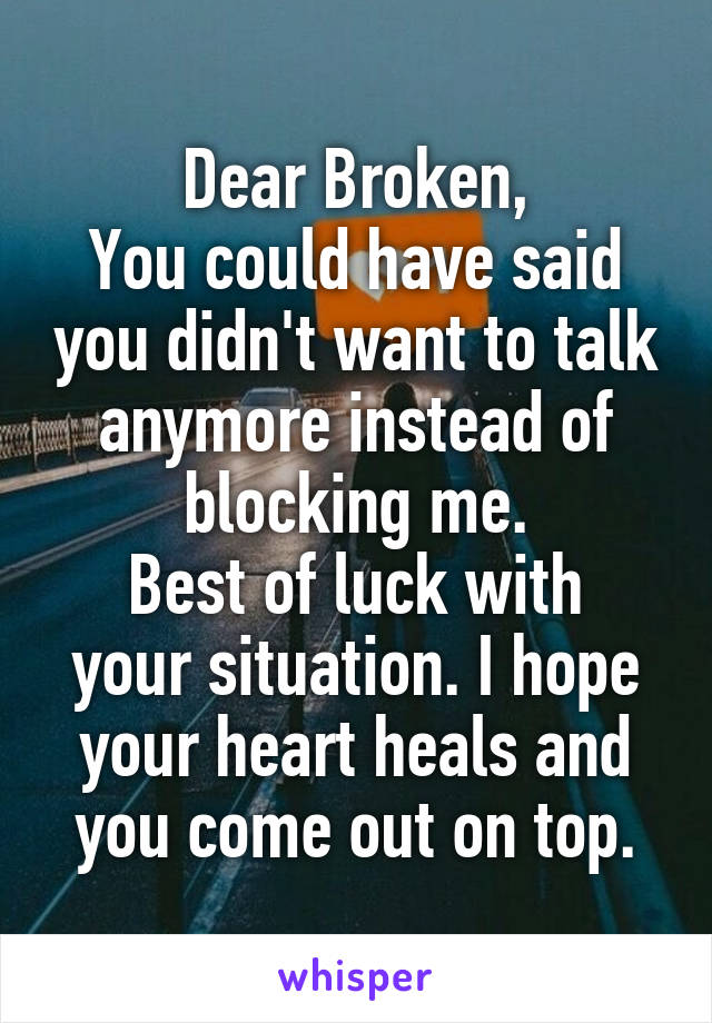 Dear Broken,
You could have said you didn't want to talk anymore instead of blocking me.
Best of luck with your situation. I hope your heart heals and you come out on top.