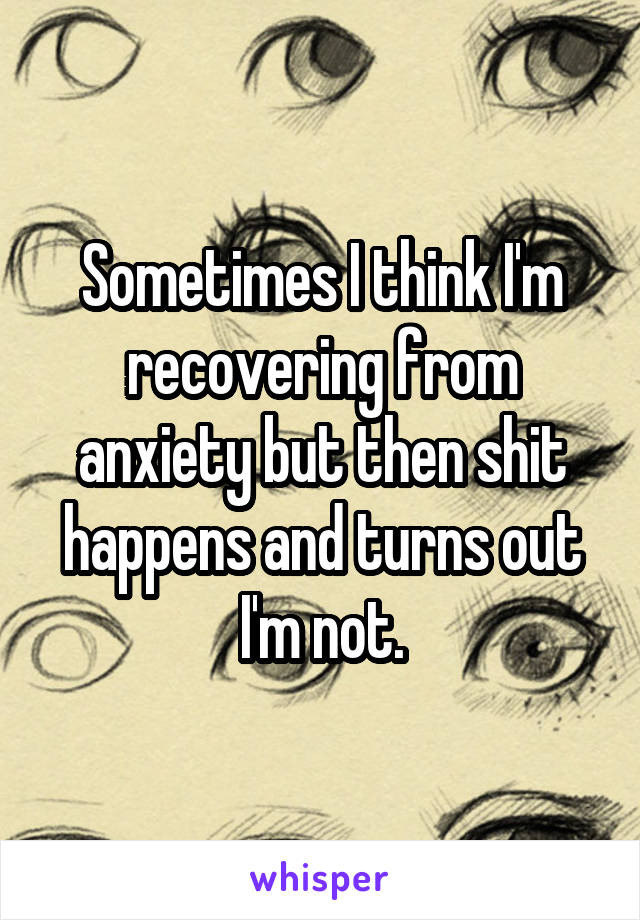 Sometimes I think I'm recovering from anxiety but then shit happens and turns out I'm not.