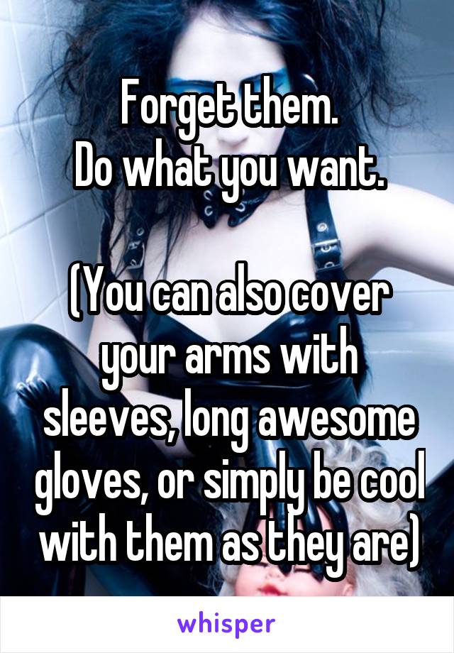 Forget them.
Do what you want.

(You can also cover your arms with sleeves, long awesome gloves, or simply be cool with them as they are)