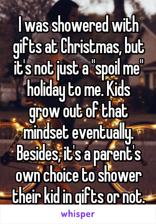 I was showered with gifts at Christmas, but it's not just a "spoil me" holiday to me. Kids grow out of that mindset eventually. Besides, it's a parent's own choice to shower their kid in gifts or not.