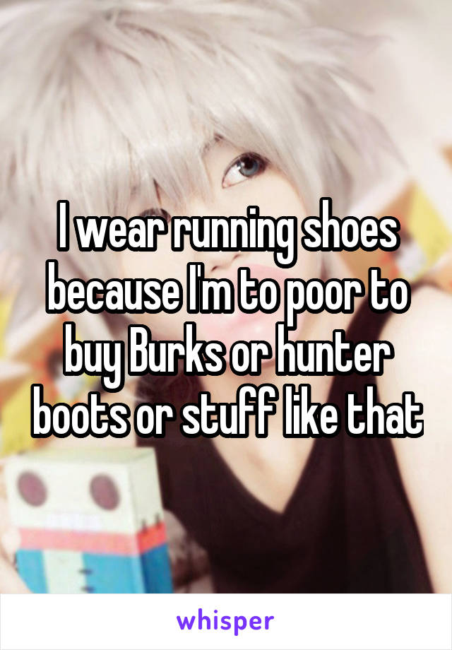 I wear running shoes because I'm to poor to buy Burks or hunter boots or stuff like that