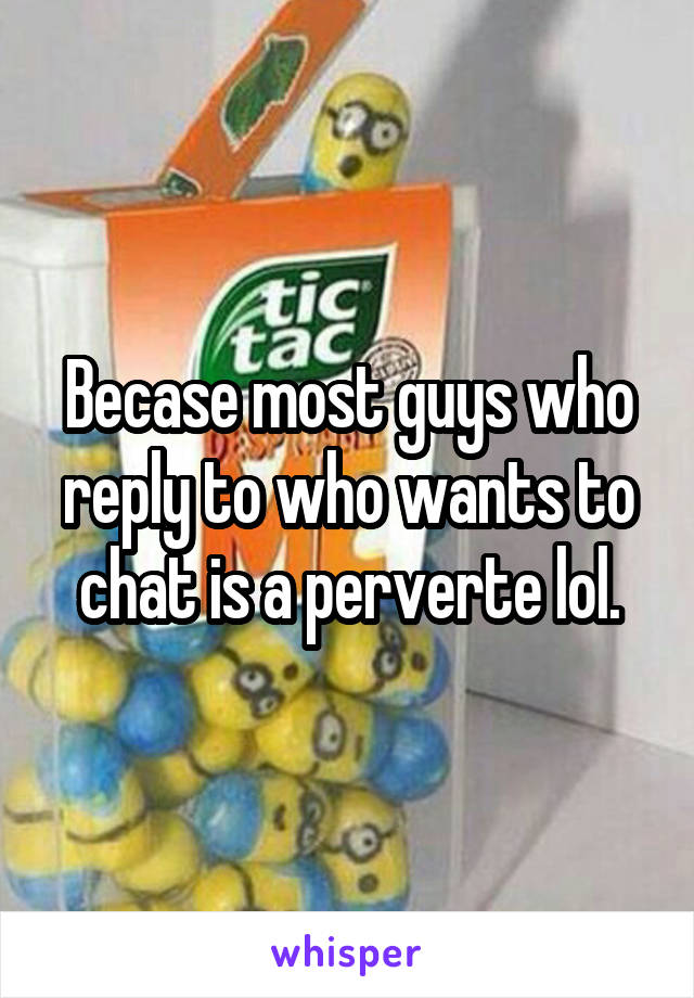 Becase most guys who reply to who wants to chat is a perverte lol.