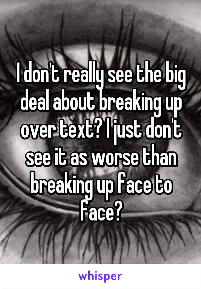 I don't really see the big deal about breaking up over text? I just don't see it as worse than breaking up face to face?