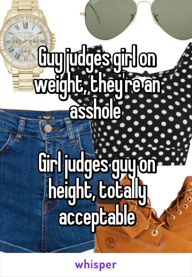 Guy judges girl on weight, they're an asshole 

Girl judges guy on height, totally acceptable