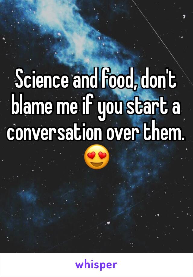 Science and food, don't blame me if you start a conversation over them. 😍