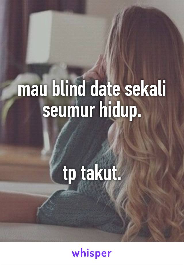 mau blind date sekali seumur hidup.


tp takut.