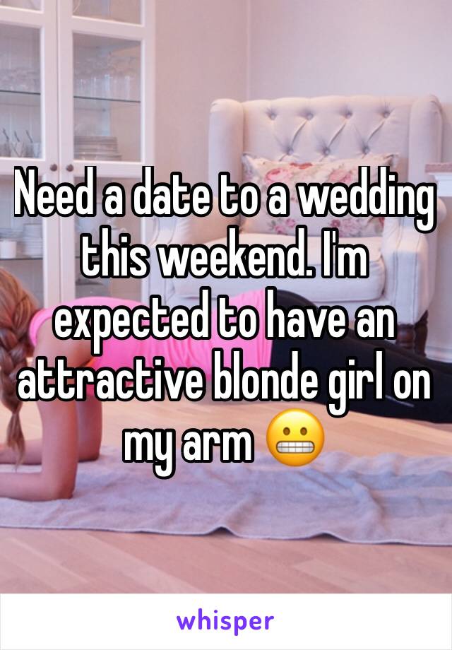 Need a date to a wedding this weekend. I'm expected to have an attractive blonde girl on my arm 😬