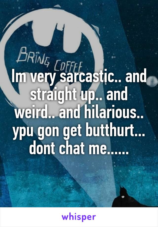 Im very sarcastic.. and straight up.. and weird.. and hilarious.. ypu gon get butthurt... dont chat me......