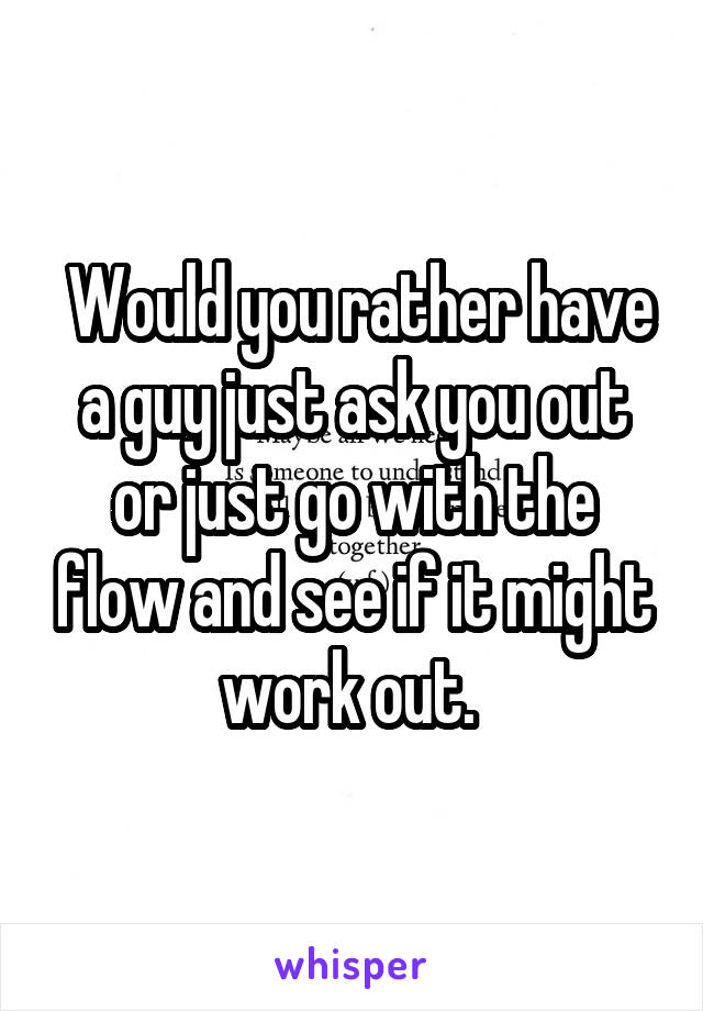  Would you rather have a guy just ask you out or just go with the flow and see if it might work out. 