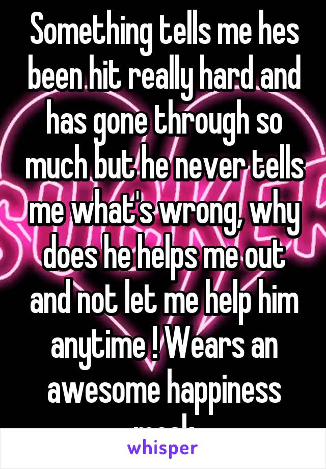 Something tells me hes been hit really hard and has gone through so much but he never tells me what's wrong, why does he helps me out and not let me help him anytime ! Wears an awesome happiness mask