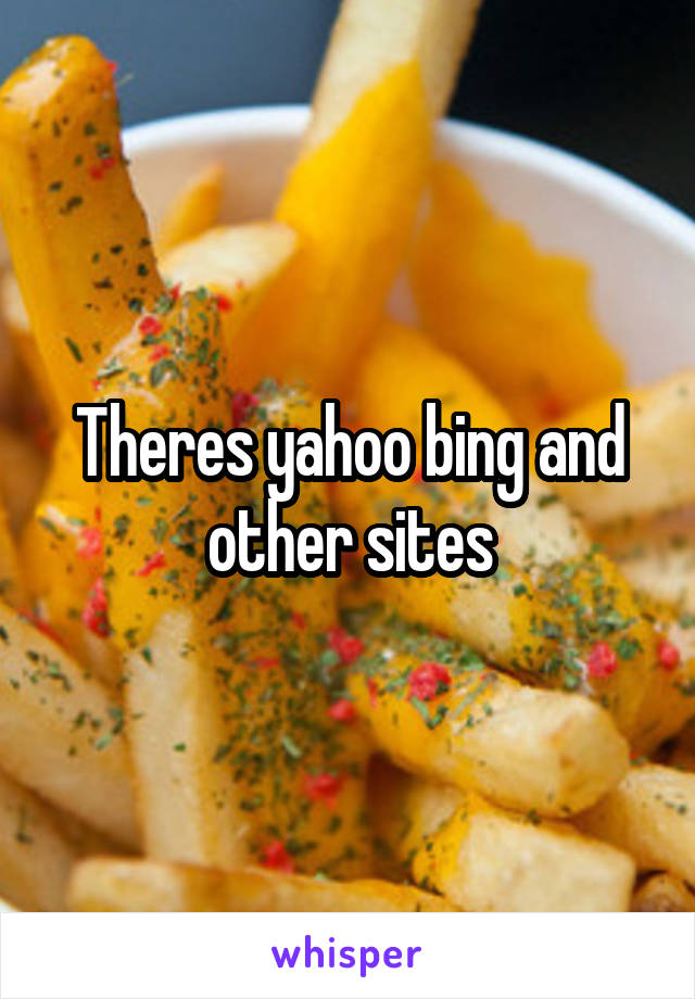 Theres yahoo bing and other sites