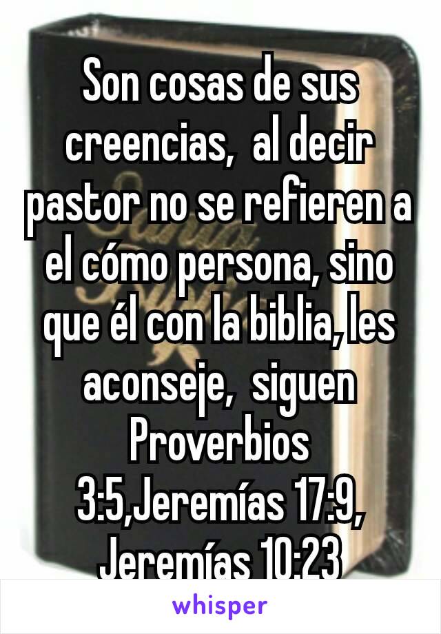 Son cosas de sus creencias,  al decir pastor no se refieren a el cómo persona, sino que él con la biblia, les aconseje,  siguen Proverbios 3:5,Jeremías 17:9, Jeremías 10:23