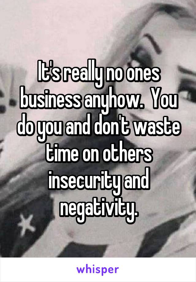 It's really no ones business anyhow.  You do you and don't waste time on others insecurity and negativity.