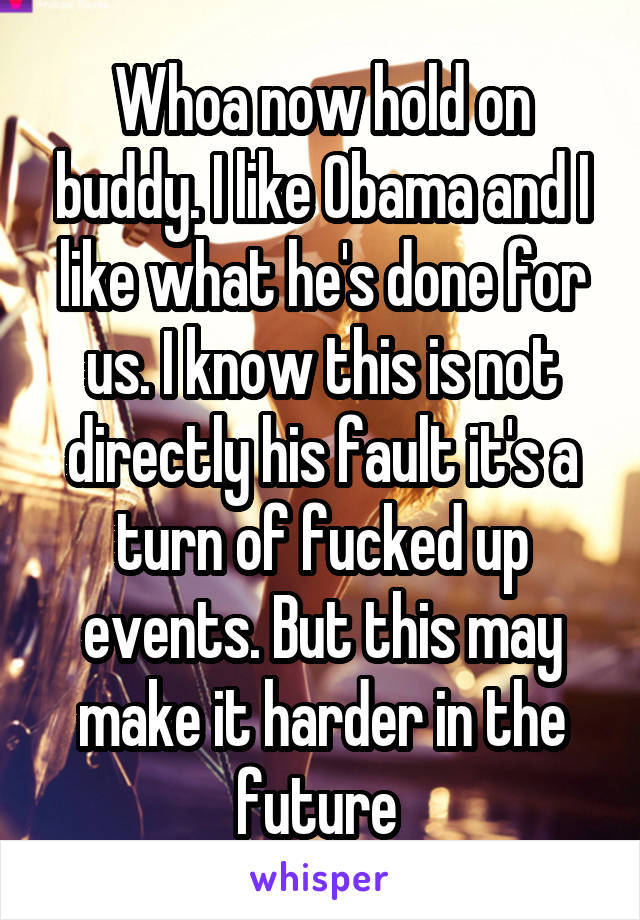 Whoa now hold on buddy. I like Obama and I like what he's done for us. I know this is not directly his fault it's a turn of fucked up events. But this may make it harder in the future 