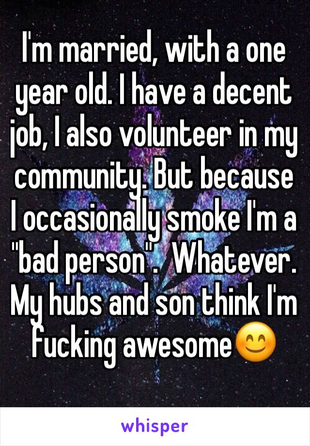 I'm married, with a one year old. I have a decent job, I also volunteer in my community. But because I occasionally smoke I'm a "bad person".  Whatever. My hubs and son think I'm fucking awesome😊