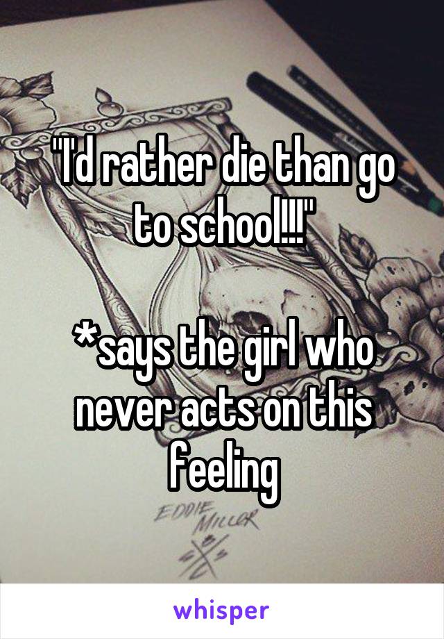 "I'd rather die than go to school!!!"

*says the girl who never acts on this feeling