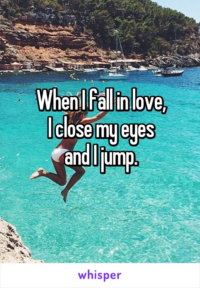 When I fall in love,
I close my eyes
and I jump.
