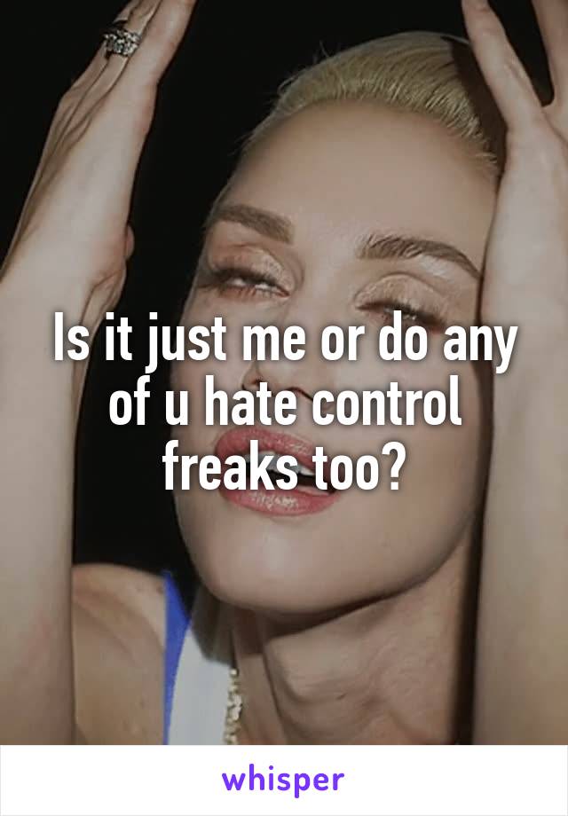 Is it just me or do any of u hate control freaks too?