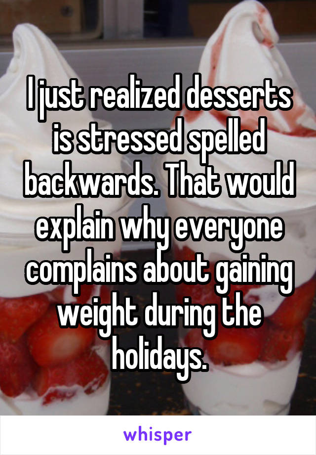 I just realized desserts is stressed spelled backwards. That would explain why everyone complains about gaining weight during the holidays.