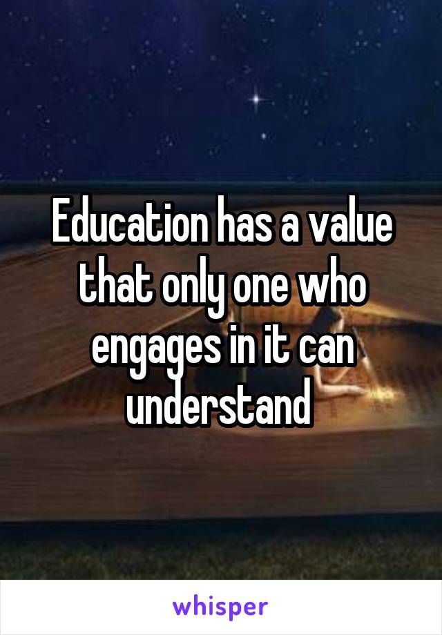 Education has a value that only one who engages in it can understand 