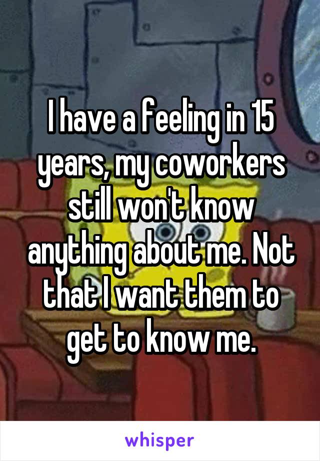 I have a feeling in 15 years, my coworkers still won't know anything about me. Not that I want them to get to know me.