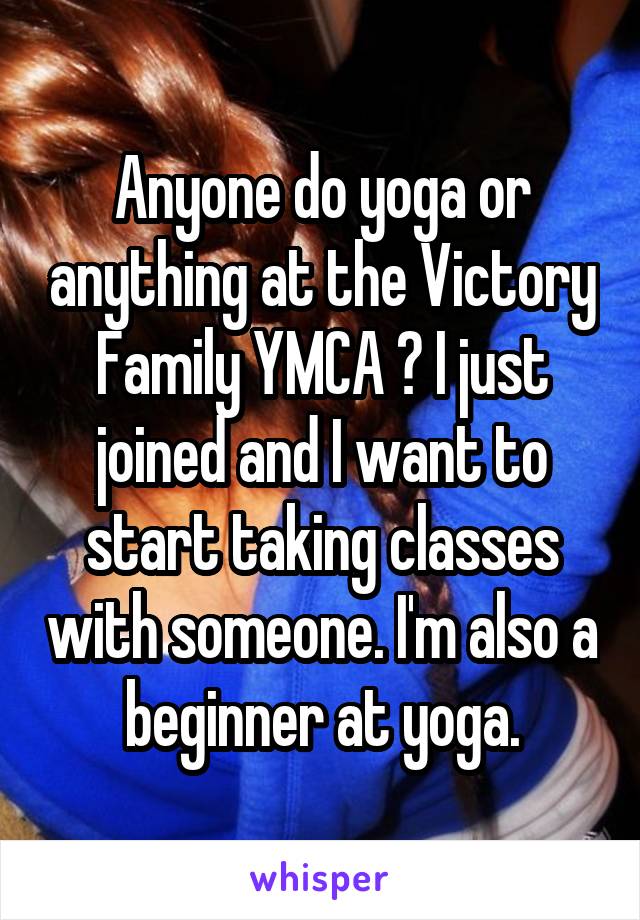 Anyone do yoga or anything at the Victory Family YMCA ? I just joined and I want to start taking classes with someone. I'm also a beginner at yoga.