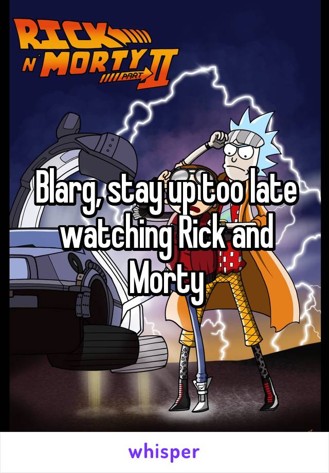 Blarg, stay up too late watching Rick and Morty