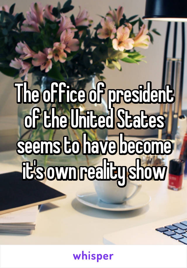 The office of president of the United States seems to have become it's own reality show