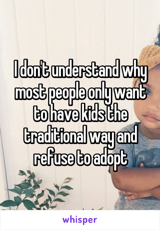 I don't understand why most people only want to have kids the traditional way and refuse to adopt