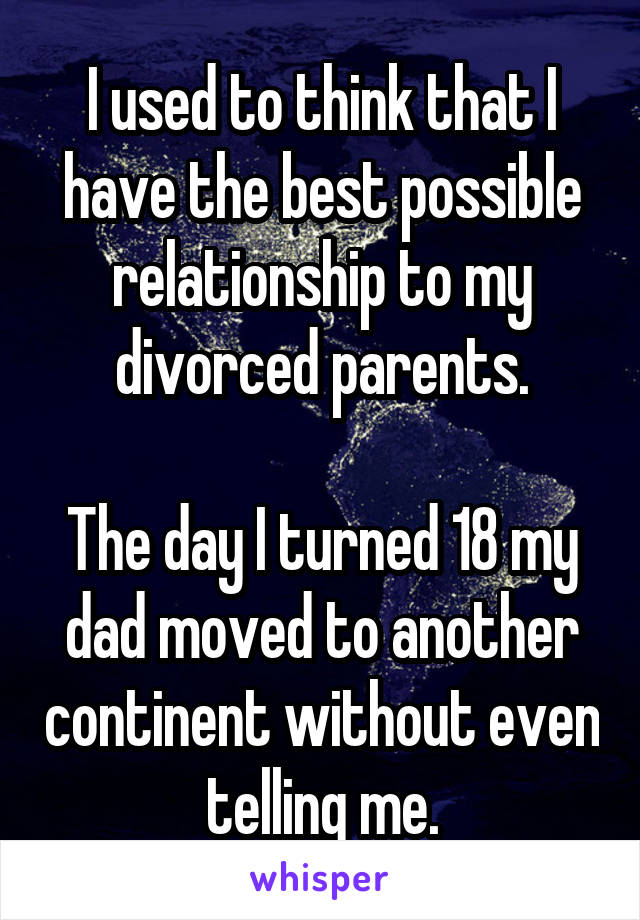 I used to think that I have the best possible relationship to my divorced parents.

The day I turned 18 my dad moved to another continent without even telling me.