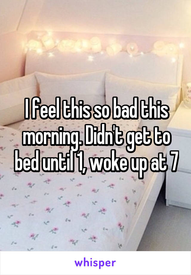 I feel this so bad this morning. Didn't get to bed until 1, woke up at 7