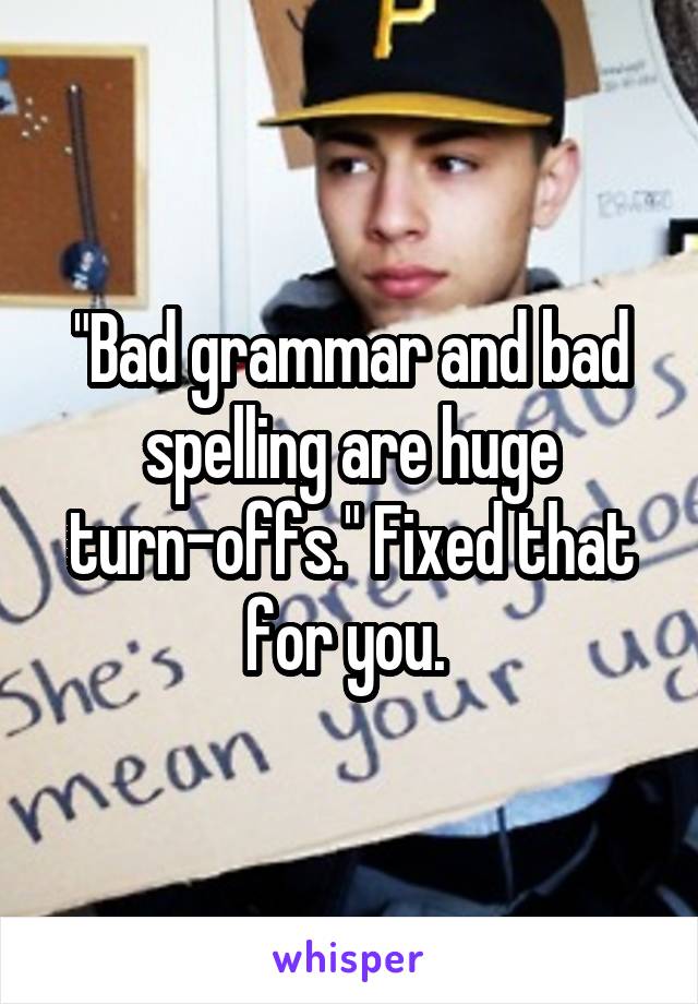 "Bad grammar and bad spelling are huge turn-offs." Fixed that for you. 