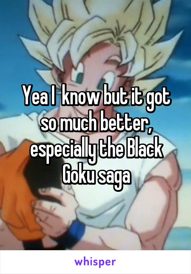 Yea I  know but it got so much better, especially the Black Goku saga