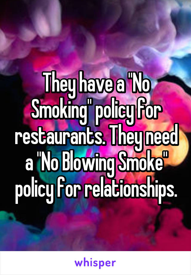 They have a "No Smoking" policy for restaurants. They need a "No Blowing Smoke" policy for relationships.